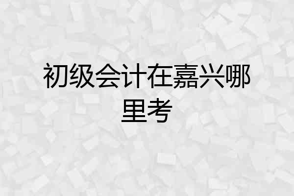 初级会计在嘉兴哪里考
