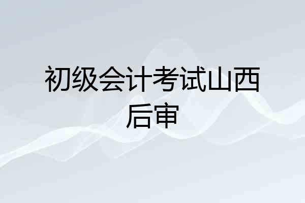 初级会计考试山西后审