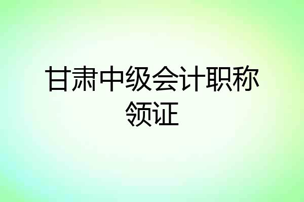 甘肃中级会计职称领证