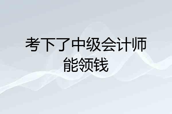 考下了中级会计师能领钱