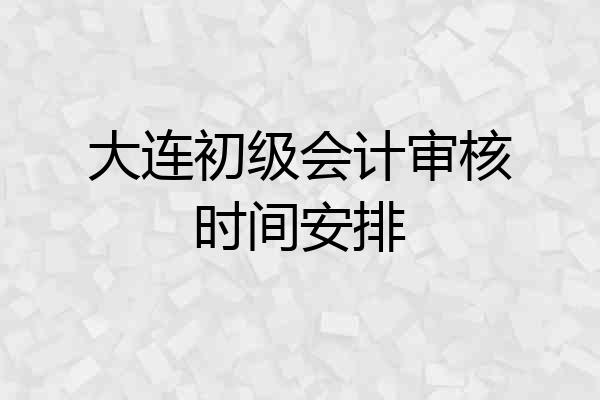 大连初级会计审核时间安排
