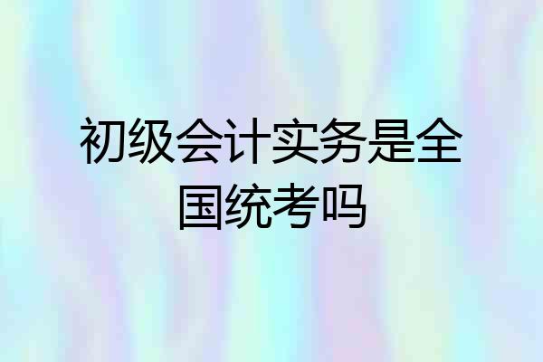 初级会计实务是全国统考吗