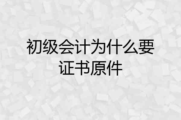初级会计为什么要证书原件