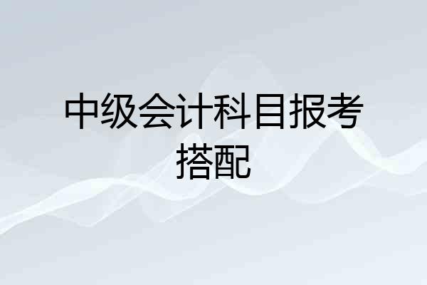 中级会计科目报考搭配