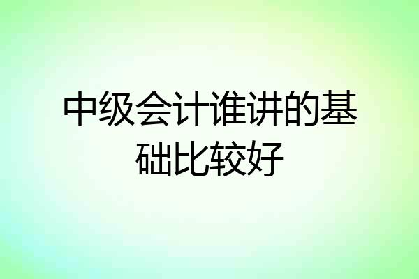 中级会计谁讲的基础比较好