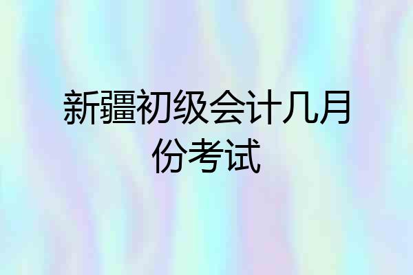 新疆初级会计几月份考试