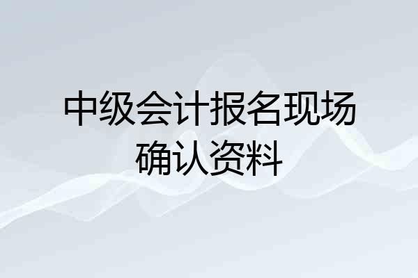 中级会计报名现场确认资料