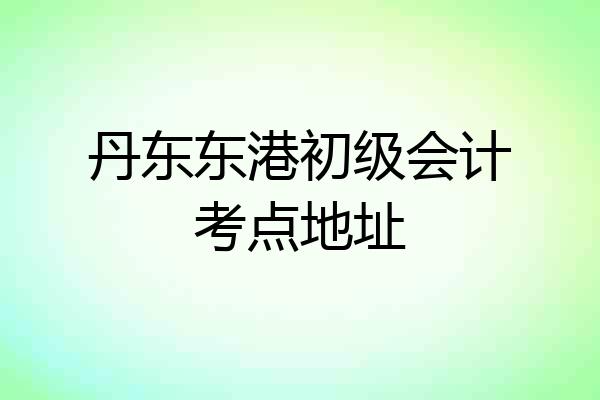 丹东东港初级会计考点地址