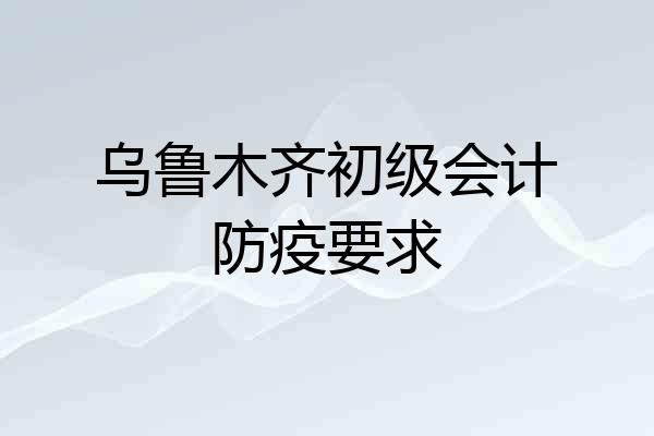 乌鲁木齐初级会计防疫要求