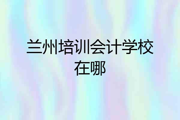 兰州培训会计学校在哪