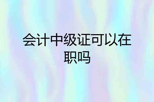 会计中级证可以在职吗