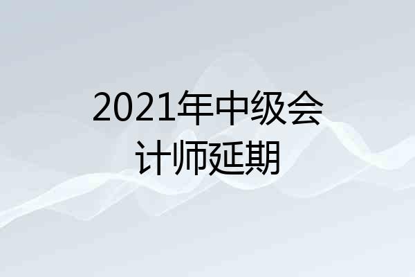 2021年中级会计师延期