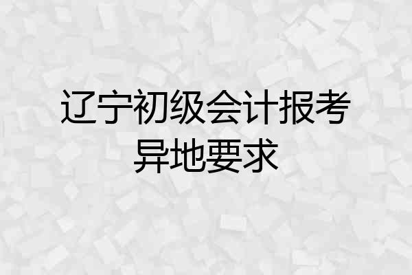 辽宁初级会计报考异地要求