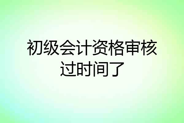 初级会计资格审核过时间了