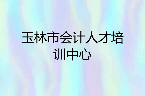 玉林市会计人才培训中心