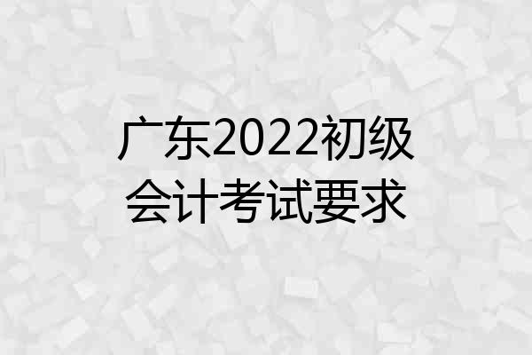 广东2022初级会计考试要求