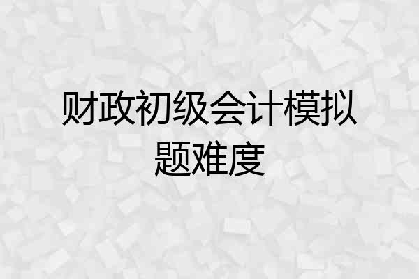财政初级会计模拟题难度