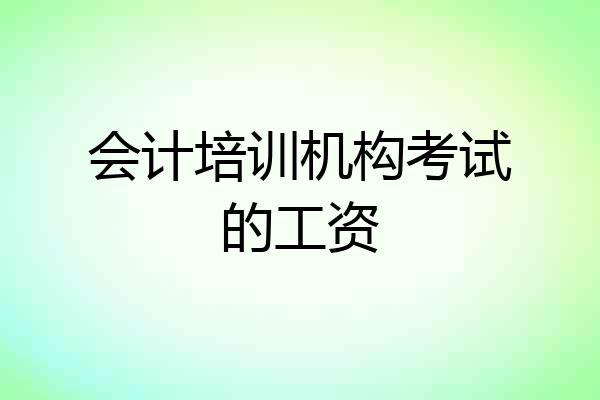 会计培训机构考试的工资