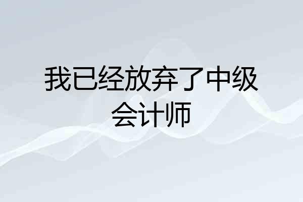 我已经放弃了中级会计师