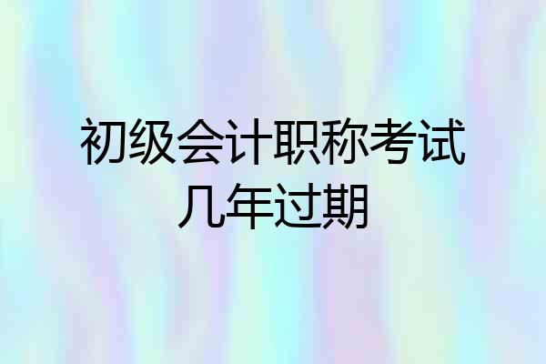 初级会计职称考试几年过期