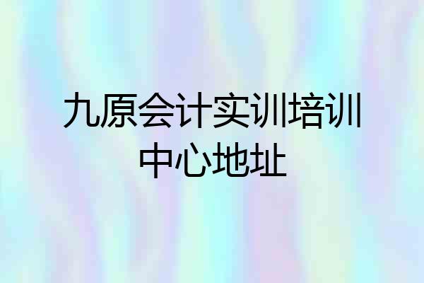 九原会计实训培训中心地址