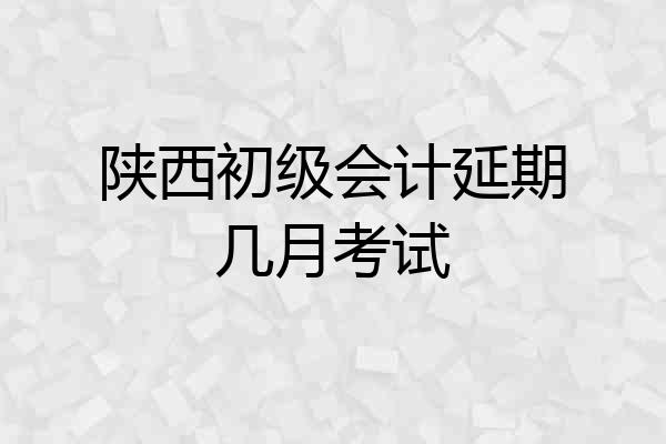 陕西初级会计延期几月考试