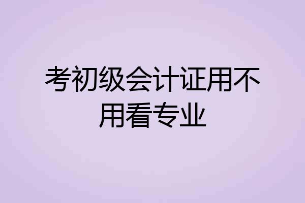 考初级会计证用不用看专业