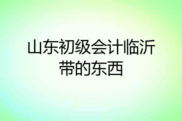 山东初级会计临沂带的东西