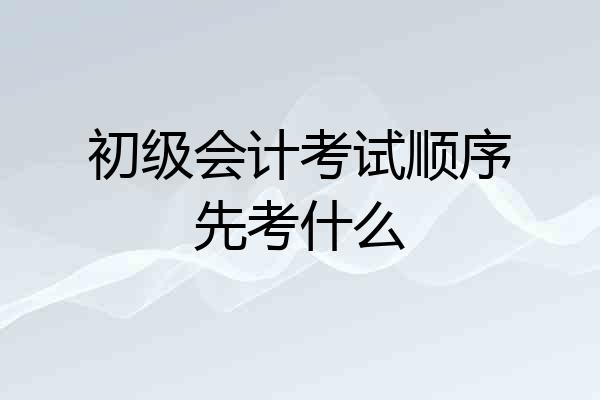初级会计考试顺序先考什么