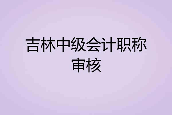 吉林中级会计职称审核