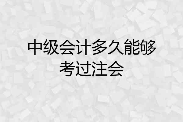 中级会计多久能够考过注会