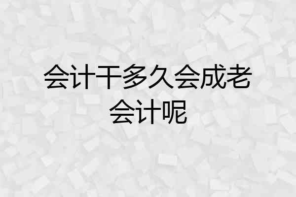 会计干多久会成老会计呢