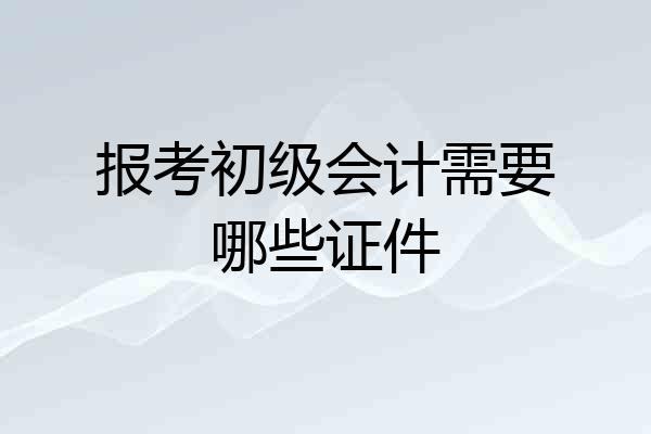 报考初级会计需要哪些证件