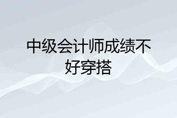 中级会计师成绩不好穿搭