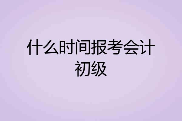 什么时间报考会计初级