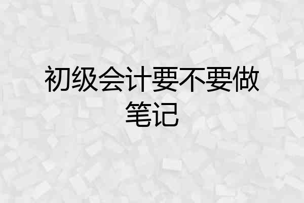 初级会计要不要做笔记