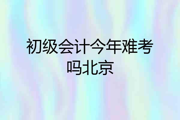 初级会计今年难考吗北京