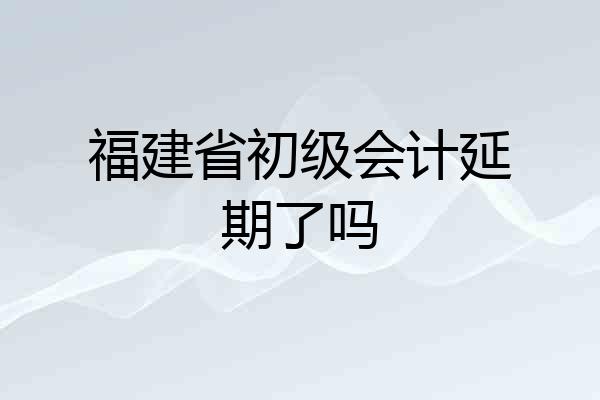 福建省初级会计延期了吗