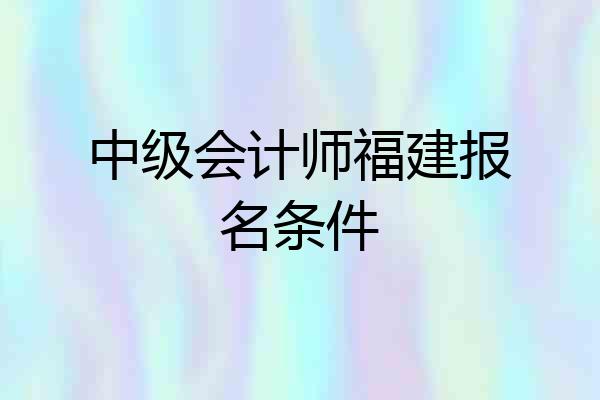 中级会计师福建报名条件