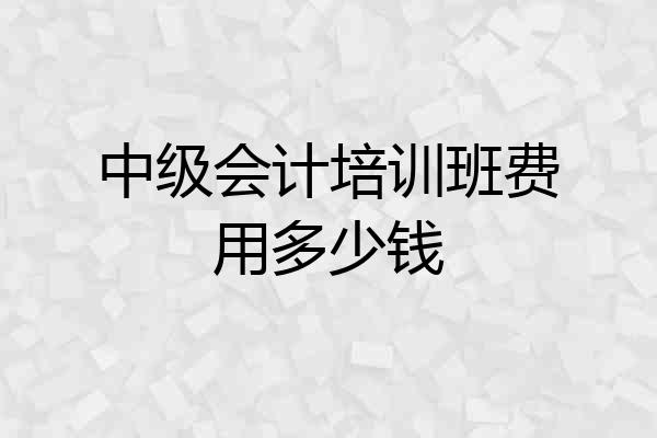 中级会计培训班费用多少钱