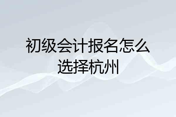 初级会计报名怎么选择杭州