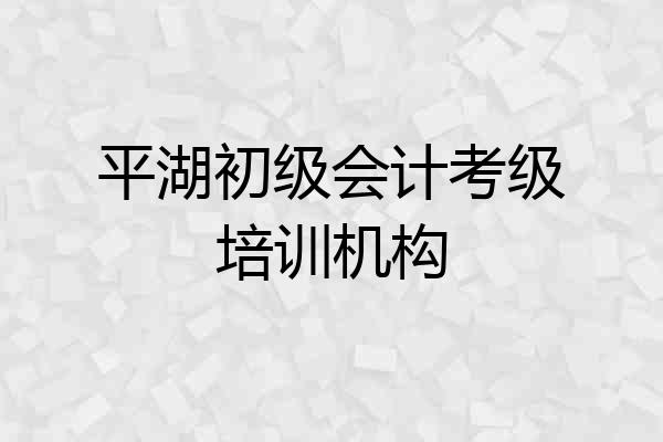 平湖初级会计考级培训机构
