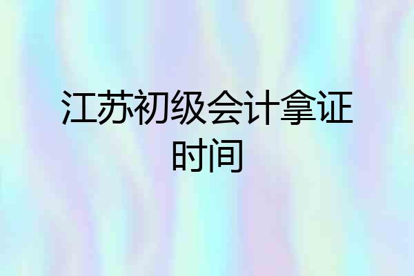 江苏初级会计拿证时间