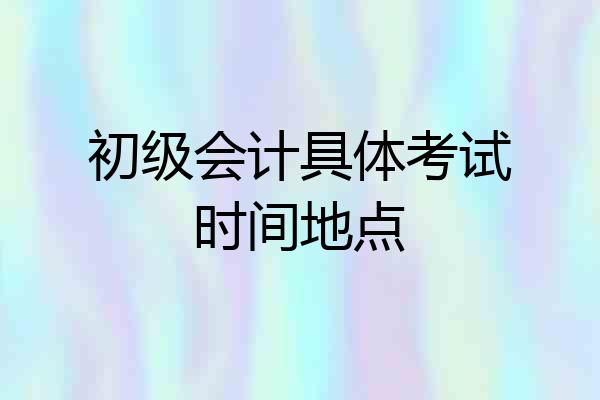 初级会计具体考试时间地点