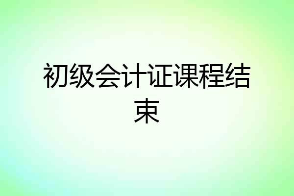初级会计证课程结束