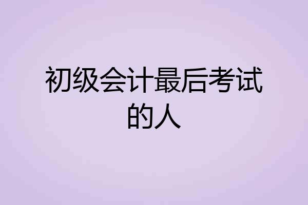 初级会计最后考试的人