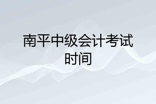 南平中级会计考试时间