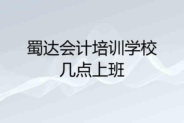 蜀达会计培训学校几点上班