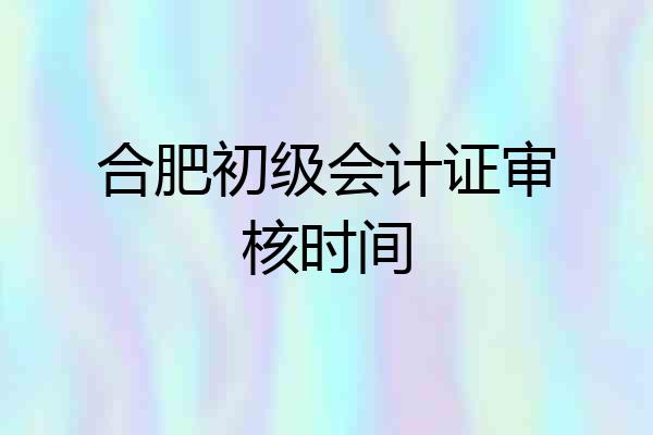 合肥初级会计证审核时间