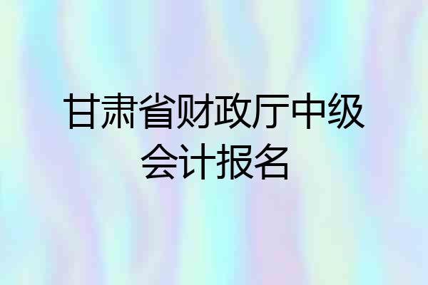 甘肃省财政厅中级会计报名